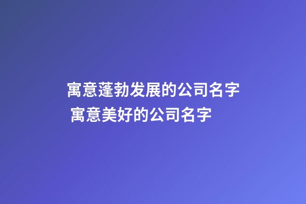 寓意蓬勃发展的公司名字 寓意美好的公司名字-第1张-公司起名-玄机派